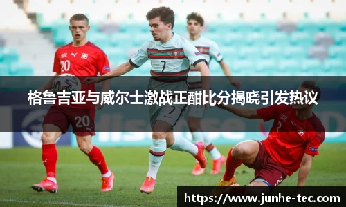 格鲁吉亚与威尔士激战正酣比分揭晓引发热议